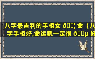八字最吉利的手相女 🐦 命（八字手相好,命运就一定很 🌵 好吗）